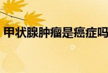 甲狀腺腫瘤是癌癥嗎（甲狀腺腫瘤是癌癥嗎）