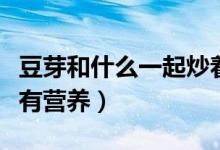 豆芽和什么一起炒著吃（豆芽和什么一起炒最有營養(yǎng)）