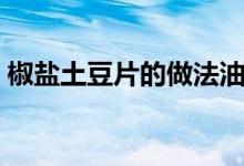 椒鹽土豆片的做法油炸（椒鹽土豆片的做法）