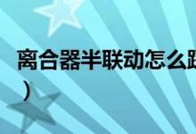 離合器半聯(lián)動(dòng)怎么踩（離合器半聯(lián)動(dòng)踩的方法）