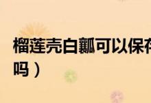 榴蓮殼白瓤可以保存多久（榴蓮殼白瓤可以吃嗎）