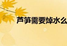 蘆筍需要焯水么（蘆筍需要焯水嗎）