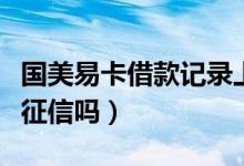 國美易卡借款記錄上征信嗎（國美易卡借款上征信嗎）
