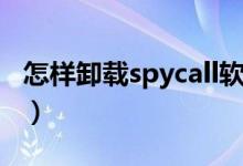 怎樣卸載spycall軟件（怎樣卸載spycall軟件）