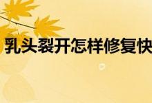 乳頭裂開怎樣修復(fù)快（乳頭裂開是什么情況）