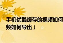 手機(jī)優(yōu)酷緩存的視頻如何轉(zhuǎn)移到u盤里（手機(jī)優(yōu)酷緩存的視頻如何導(dǎo)出）