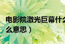電影院激光巨幕什么意思（激光巨幕影廳是什么意思）