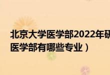 北京大學(xué)醫(yī)學(xué)部2022年研究生招生簡章（2022年北京大學(xué)醫(yī)學(xué)部有哪些專業(yè)）