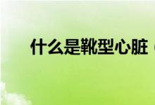 什么是靴型心臟（靴型心是什么意思）