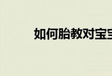 如何胎教對寶寶最好（如何胎教）