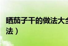 曬茄子干的做法大全竅門（怎樣曬茄子干的做法）