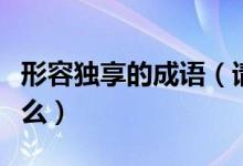 形容獨享的成語（請問獨享其成成語意思是什么）