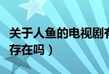 關(guān)于人魚的電視劇有哪些（世界上真有美人魚存在嗎）