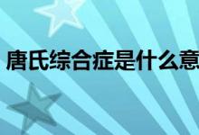 唐氏綜合癥是什么意思（唐氏綜合癥是什么）