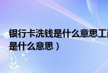 銀行卡洗錢是什么意思工商銀行卡現(xiàn)在放假嗎（銀行卡洗錢是什么意思）