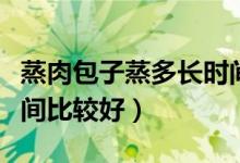 蒸肉包子蒸多長時間為好（蒸肉包子蒸多長時間比較好）