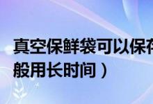 真空保鮮袋可以保存食物多久（真空袋保鮮一般用長時間）