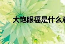 大飽眼福是什么意思（大飽眼福含義）