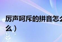 厲聲呵斥的拼音怎么讀（厲聲呵斥的拼音是什么）