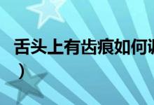 舌頭上有齒痕如何調(diào)理（舌頭上有齒痕的原因）