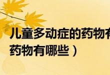 兒童多動癥的藥物有哪些（小兒多動癥的治療藥物有哪些）