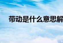 帶動是什么意思解釋（帶動是怎樣理解）