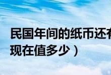 民國年間的紙幣還有價值嗎（民國時期的紙幣現(xiàn)在值多少）