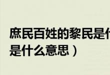 庶民百姓的黎民是什么意思（古代的黎民百姓是什么意思）