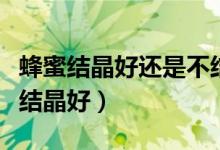 蜂蜜結(jié)晶好還是不結(jié)晶好（蜂蜜結(jié)晶好還是不結(jié)晶好）