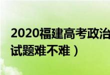 2020福建高考政治試卷（2022福建高考政治試題難不難）