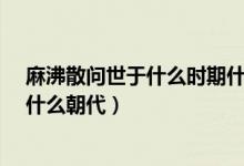 麻沸散問世于什么時(shí)期什么朝代?（麻沸散問世于什么時(shí)期什么朝代）