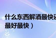 什么東西解酒最快還不傷身體（什么東西解酒最好最快）