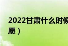 2022甘肅什么時候可以填報志愿（幾號報志愿）