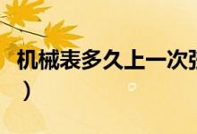 機(jī)械表多久上一次弦（機(jī)械表多久上一次發(fā)條）