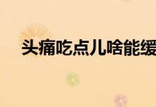 頭痛吃點兒啥能緩解（頭痛吃點什么好）