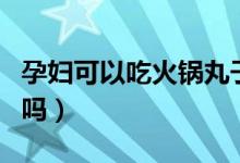 孕婦可以吃火鍋丸子嗎初期（孕婦可以吃火鍋嗎）