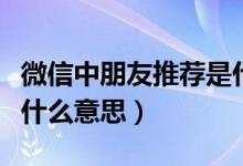 微信中朋友推薦是什么（微信好友推薦信息是什么意思）