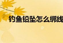 釣魚(yú)鉛墜怎么綁線（釣魚(yú)鉛墜怎么安裝）