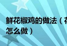 鮮花椒雞的做法（花椒雞家常做法正宗花椒雞怎么做）