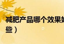 減肥產(chǎn)品哪個(gè)效果好（減肥效果最好產(chǎn)品有哪些）