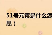 51號(hào)元素是什么怎么讀（51號(hào)元素是什么意思）