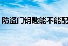 防盜門鑰匙能不能配（防盜門的鑰匙能配嗎）