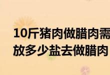 10斤豬肉做臘肉需要多少鹽（10斤豬肉需要放多少鹽去做臘肉）