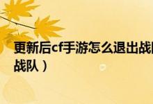 更新后cf手游怎么退出戰(zhàn)隊(duì)教程（cf手游槍戰(zhàn)王者怎么退出戰(zhàn)隊(duì)）