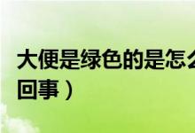大便是綠色的是怎么了（大便是綠色的是怎么回事）