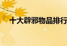 十大辟邪物品排行（十大物品辟邪排行）