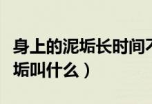 身上的泥垢長時間不清理會怎么樣（身上的泥垢叫什么）
