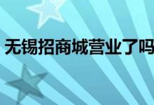 無(wú)錫招商城營(yíng)業(yè)了嗎（無(wú)錫招商城營(yíng)業(yè)時(shí)間）