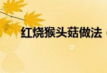 紅燒猴頭菇做法（紅燒猴頭菇怎么做）