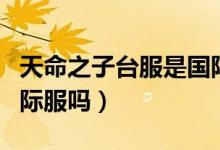 天命之子臺服是國際服么（天命之子臺服是國際服嗎）